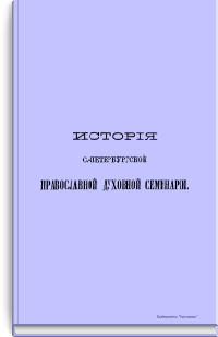 История С.-Петербургской православной духовной семинарии, с обзором общих узаконений и мероприятий по части семинарского устройства. 1809-1884